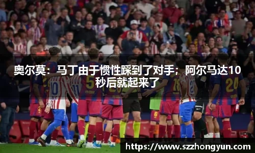 奥尔莫：马丁由于惯性踩到了对手；阿尔马达10秒后就起来了